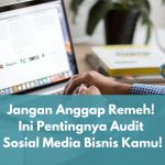Jangan Anggap Remeh! Ini Pentingnya Audit Sosial Media Bisnis Kamu!