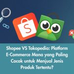 Shopee VS Tokopedia: Platform E-Commerce Mana yang Paling Cocok untuk Menjual Jenis Produk Tertentu?