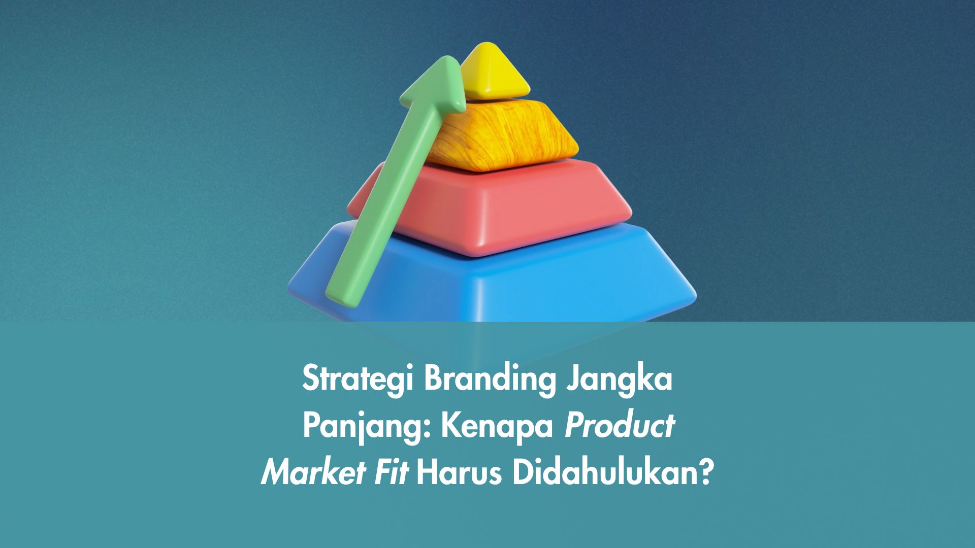 Strategi Branding Jangka Panjang: Kenapa Product Market Fit Harus Didahulukan?